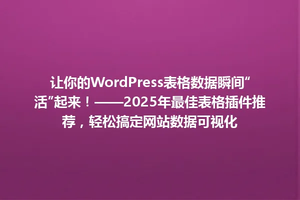 让你的WordPress表格数据瞬间“活”起来!——2025年最佳表格插件推荐,轻松搞定网站数据可视化 一
