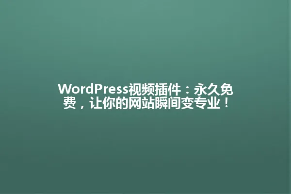 WordPress视频插件:永久免费,让你的网站瞬间变专业! 一