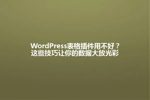 WordPress表格插件用不好?这些技巧让你的数据大放光彩 一