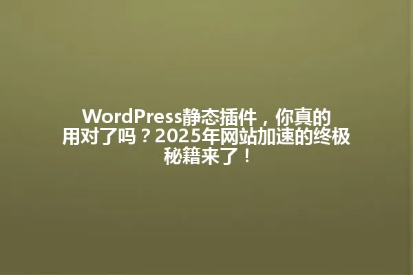 WordPress静态插件,你真的用对了吗?2025年网站加速的终极秘籍来了! 一