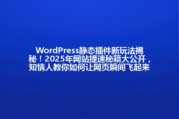 WordPress静态插件新玩法揭秘!2025年网站提速秘籍大公开,知情人教你如何让网页瞬间飞起来 一