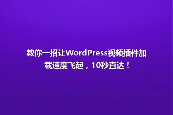 教你一招让WordPress视频插件加载速度飞起,10秒直达! 一
