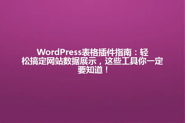 WordPress表格插件指南:轻松搞定网站数据展示,这些工具你一定要知道! 一