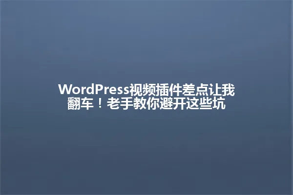 WordPress视频插件差点让我翻车!老手教你避开这些坑 一