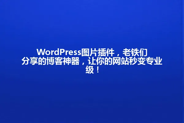 WordPress图片插件,老铁们分享的博客神器,让你的网站秒变专业级! 一