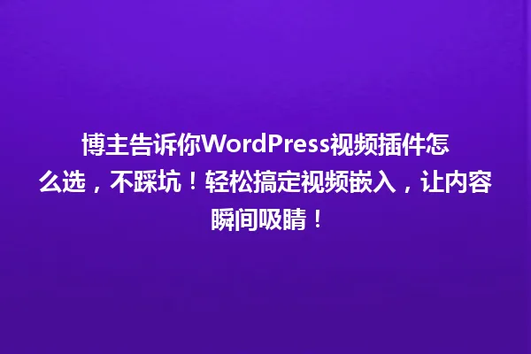 博主告诉你WordPress视频插件怎么选,不踩坑!轻松搞定视频嵌入,让内容瞬间吸睛! 一