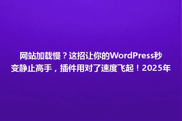 网站加载慢?这招让你的WordPress秒变静止高手,插件用对了速度飞起!2025年 一