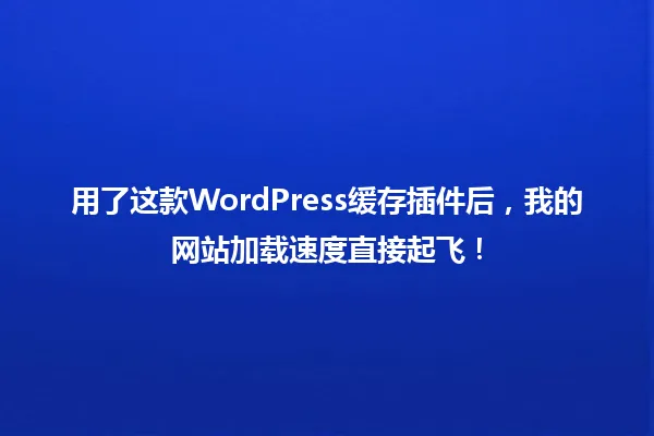 用了这款WordPress缓存插件后,我的网站加载速度直接起飞! 一