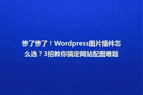 惨了惨了!Wordpress图片插件怎么选?3招教你搞定网站配图难题 一