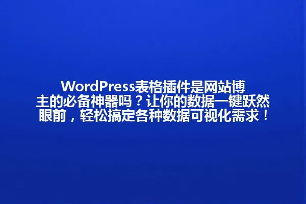 WordPress表格插件是网站博主的必备神器吗?让你的数据一键跃然眼前,轻松搞定各种数据可视化需求! 一