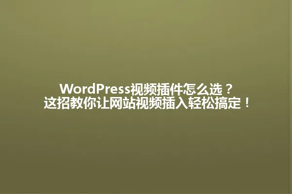 WordPress视频插件怎么选?这招教你让网站视频插入轻松搞定! 一