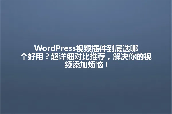 WordPress视频插件到底选哪个好用?超详细对比推荐,解决你的视频添加烦恼! 一