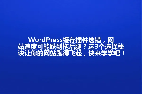 WordPress缓存插件选错,网站速度可能跌到拖后腿?这3个选择秘诀让你的网站跑得飞起,快来学学吧! 一