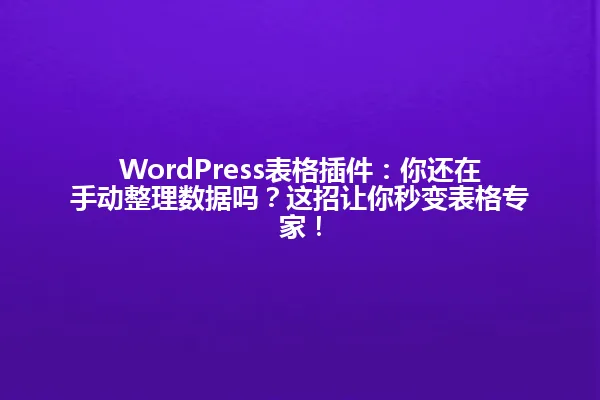 WordPress表格插件:你还在手动整理数据吗?这招让你秒变表格专家! 一