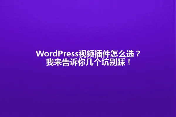 WordPress视频插件怎么选?我来告诉你几个坑别踩! 一