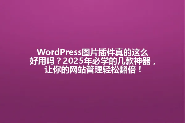 WordPress图片插件真的这么好用吗?2025年必学的几款神器,让你的网站管理轻松翻倍! 一