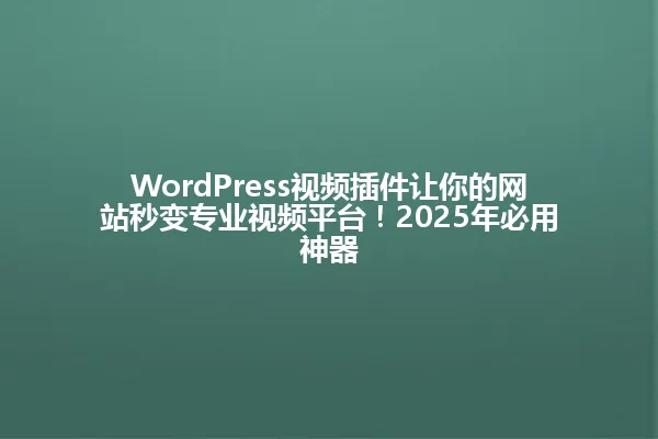 WordPress视频插件让你的网站秒变专业视频平台！2025年必用神器 一