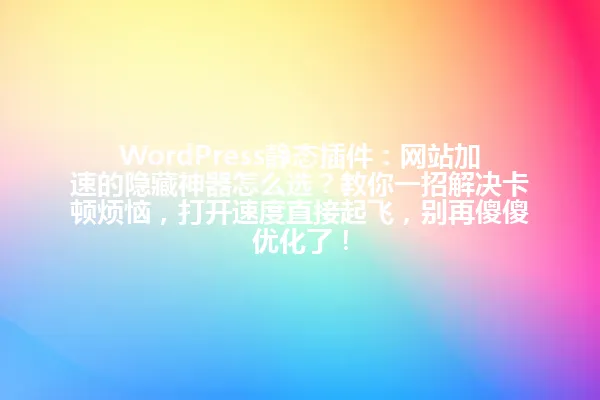 WordPress静态插件:网站加速的隐藏神器怎么选?教你一招解决卡顿烦恼,打开速度直接起飞,别再傻傻优化了! 一