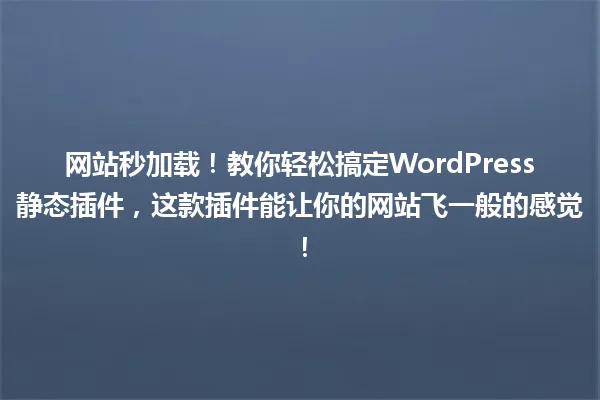 网站秒加载!教你轻松搞定WordPress静态插件,这款插件能让你的网站飞一般的感觉! 一