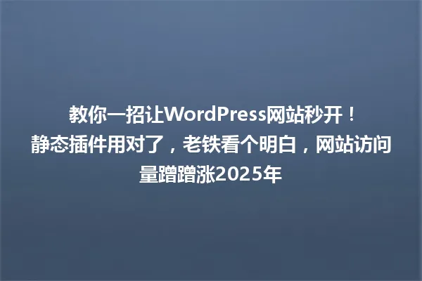 教你一招让WordPress网站秒开!静态插件用对了,老铁看个明白,网站访问量蹭蹭涨2025年 一