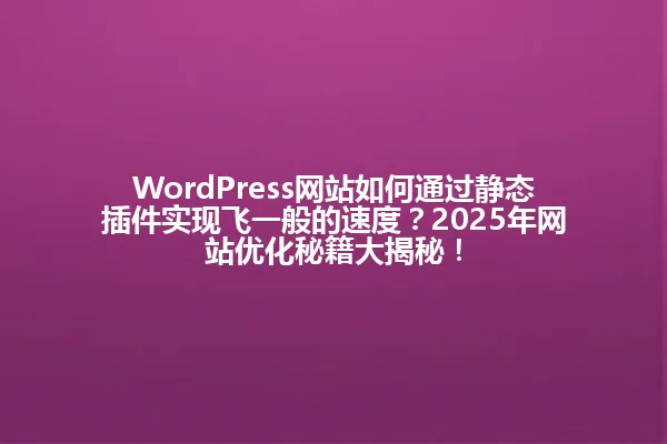 WordPress网站如何通过静态插件实现飞一般的速度?2025年网站优化秘籍大揭秘! 一