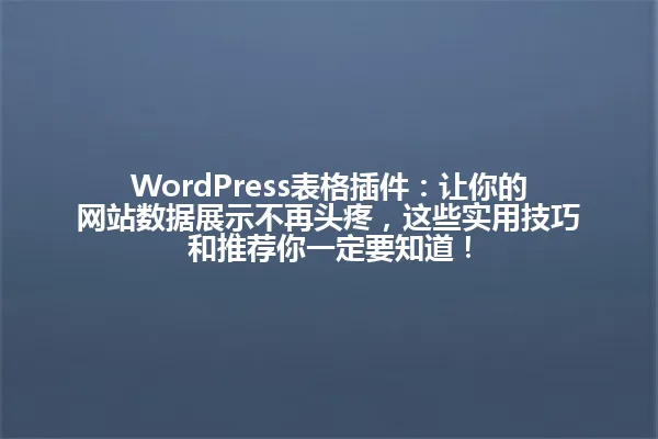 WordPress表格插件：让你的网站数据展示不再头疼，这些实用技巧和推荐你一定要知道！ 一