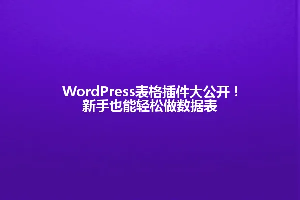 WordPress表格插件大公开！新手也能轻松做数据表 一