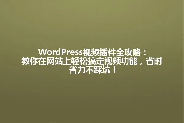 WordPress视频插件全攻略:教你在网站上轻松搞定视频功能,省时省力不踩坑! 一
