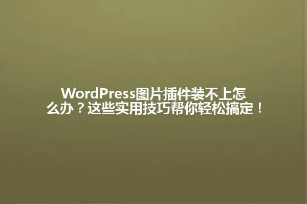 WordPress图片插件装不上怎么办?这些实用技巧帮你轻松搞定! 一