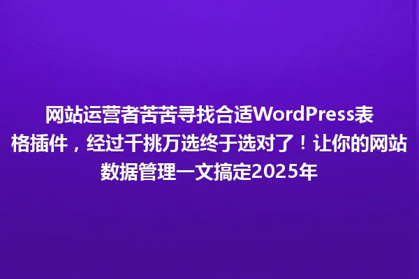 网站运营者苦苦寻找合适WordPress表格插件，经过千挑万选终于选对了！让你的网站数据管理一文搞定2025年 一