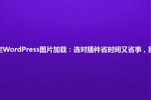 2025年搞定WordPress图片加载:选对插件省时间又省事,别再头疼了! 一