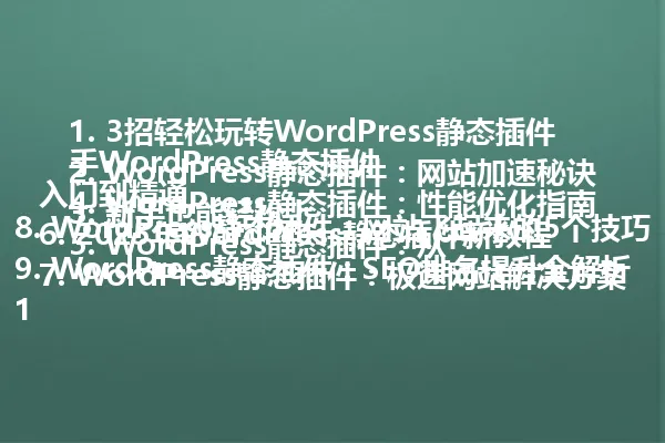 1. 3招轻松玩转WordPress静态插件
2. WordPress静态插件：网站加速秘诀
3. 新手也能轻松上手WordPress静态插件
4. WordPress静态插件：性能优化指南
5. WordPress静态插件：从入门到精通
6. 2025年WordPress静态插件新教程
7. WordPress静态插件：极速网站解决方案
8. WordPress静态插件：网站飞起来的5个技巧
9. WordPress静态插件：SEO排名提升全解析
10. WordPress静态插件：解决加载慢难题
11. 2025年WordPress静态插件使用指南
12. WordPress静态插件：打造高性能网站
13. WordPress静态插件：从零开始进阶
14. WordPress静态插件：8大应用技巧
15. WordPress静态插件：极速网站的秘密武器
16. WordPress静态插件：优化SEO的必备指南
17. WordPress静态插件：只需这几点
18. WordPress静态插件：提升加载速度必看
19. WordPress静态插件：2025年必备工具
20. WordPress静态插件：提升网站性能与SEO

这些标题保留了原标题的核心关键词和卖点，同时精简了冗余词汇，保持了吸引力并符合不超过96字的要求。 一