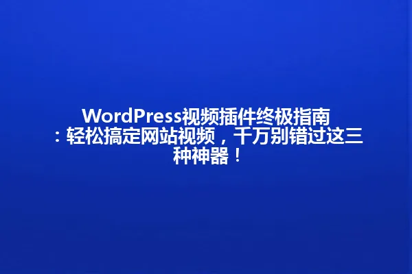WordPress视频插件终极指南:轻松搞定网站视频,千万别错过这三种神器! 一