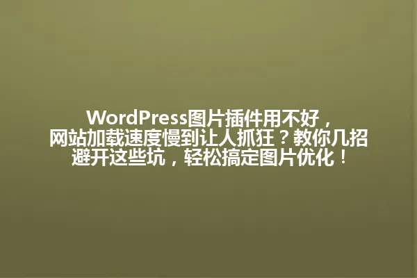 WordPress图片插件用不好,网站加载速度慢到让人抓狂?教你几招避开这些坑,轻松搞定图片优化! 一