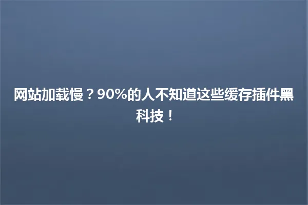 网站加载慢?90%的人不知道这些缓存插件黑科技! 一