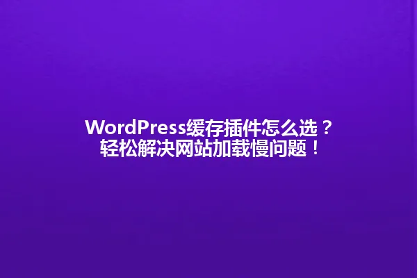 WordPress缓存插件怎么选？轻松解决网站加载慢问题！ 一