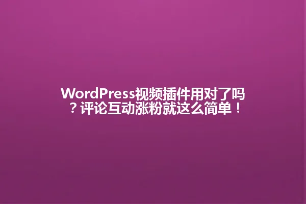 WordPress视频插件用对了吗？评论互动涨粉就这么简单！ 一