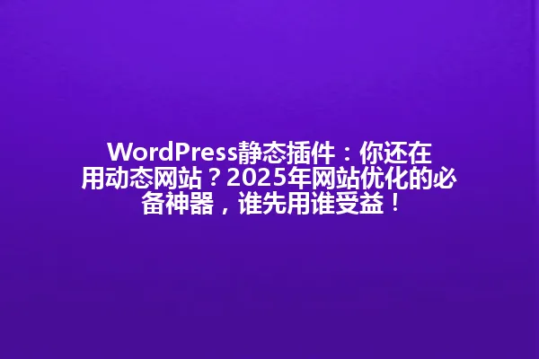 WordPress静态插件:你还在用动态网站?2025年网站优化的必备神器,谁先用谁受益! 一