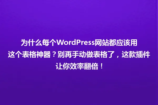 为什么每个WordPress网站都应该用这个表格神器?别再手动做表格了,这款插件让你效率翻倍! 一