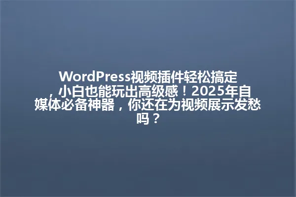 WordPress视频插件轻松搞定,小白也能玩出高级感!2025年自媒体必备神器,你还在为视频展示发愁吗? 一