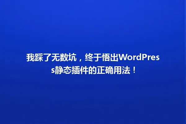 我踩了无数坑,终于悟出WordPress静态插件的正确用法! 一
