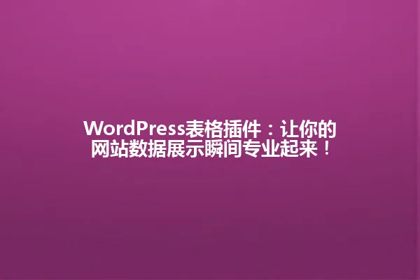 WordPress表格插件:让你的网站数据展示瞬间专业起来! 一