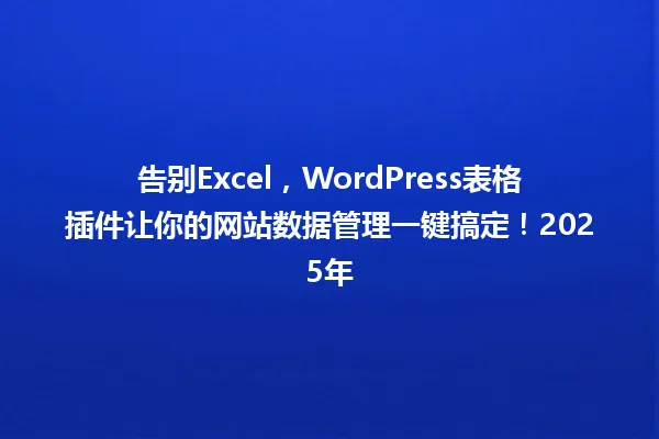 告别Excel,WordPress表格插件让你的网站数据管理一键搞定!2025年 一