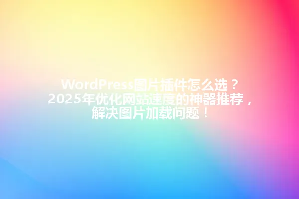WordPress图片插件怎么选?2025年优化网站速度的神器推荐,解决图片加载问题! 一