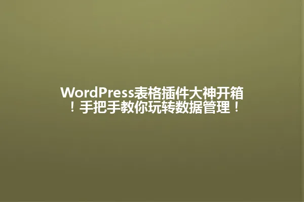 WordPress表格插件大神开箱!手把手教你玩转数据管理! 一