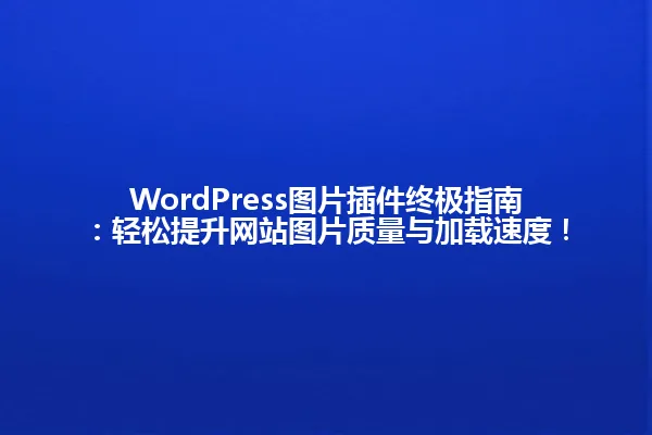 WordPress图片插件终极指南:轻松提升网站图片质量与加载速度! 一