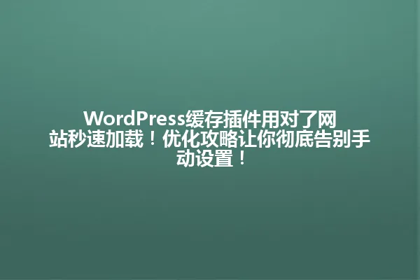 WordPress缓存插件用对了网站秒速加载!优化攻略让你彻底告别手动设置! 一