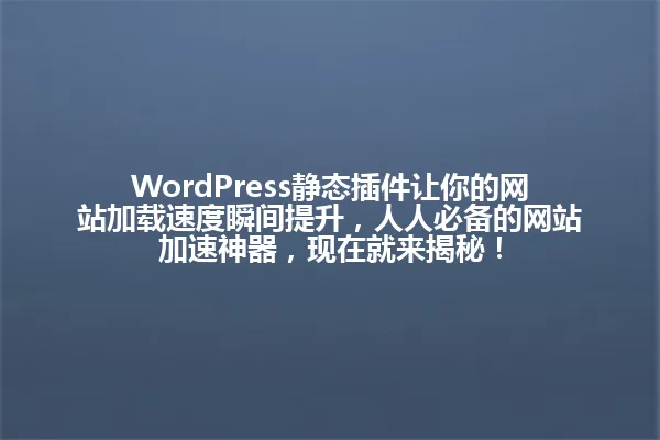WordPress静态插件让你的网站加载速度瞬间提升，人人必备的网站加速神器，现在就来揭秘！ 一