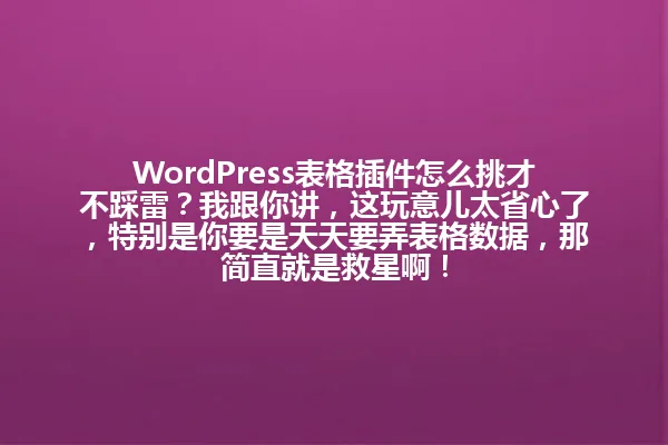 WordPress表格插件怎么挑才不踩雷?我跟你讲,这玩意儿太省心了,特别是你要是天天要弄表格数据,那简直就是救星啊! 一