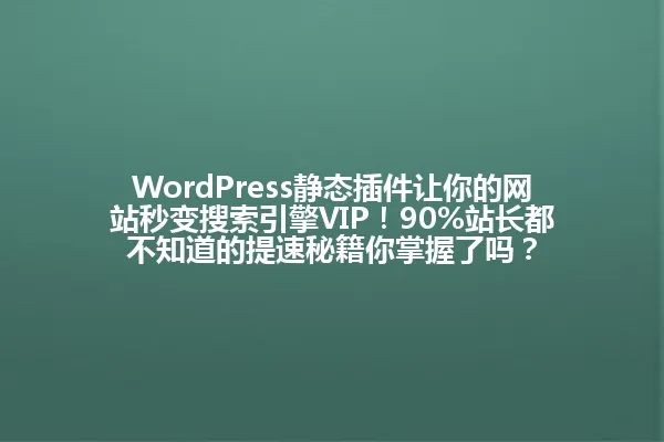 WordPress静态插件让你的网站秒变搜索引擎VIP!90%站长都不知道的提速秘籍你掌握了吗? 一